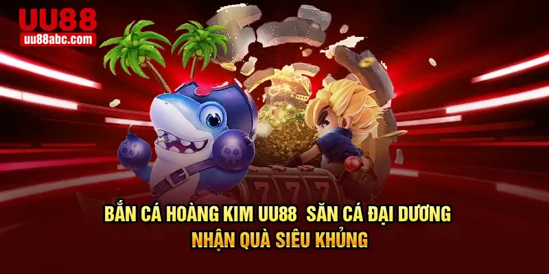 Bắn Cá Hoàng Kim UU88 - Săn Cá Đại Dương Nhận Quà Siêu Khủng